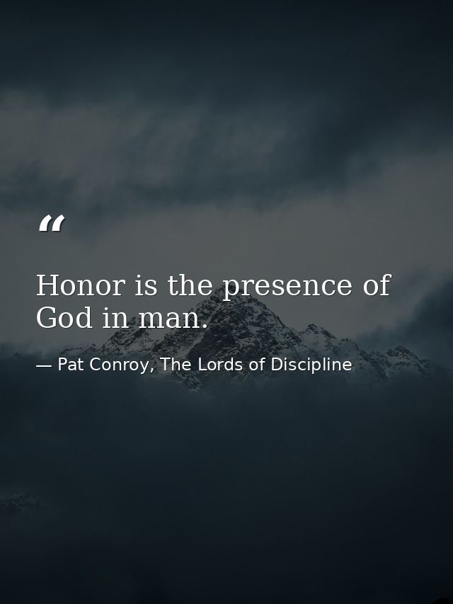 Honor is the presence of God in man. — Pat Conroy, The Lords of Discipline