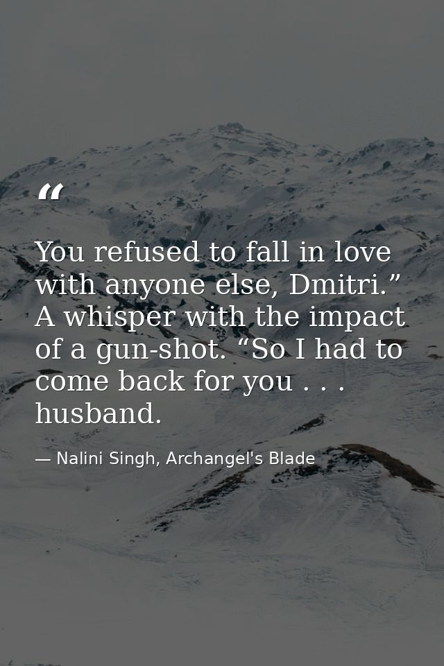 You refused to fall in love with anyone else, Dmitri.” A whisper with the impact of a gun-shot. “So I had to come back f — Nalini Singh, Archangel's Blade