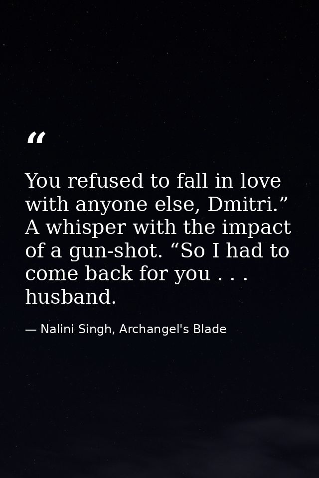 You refused to fall in love with anyone else, Dmitri.” A whisper with the impact of a gun-shot. “So I had to come back f — Nalini Singh, Archangel's Blade