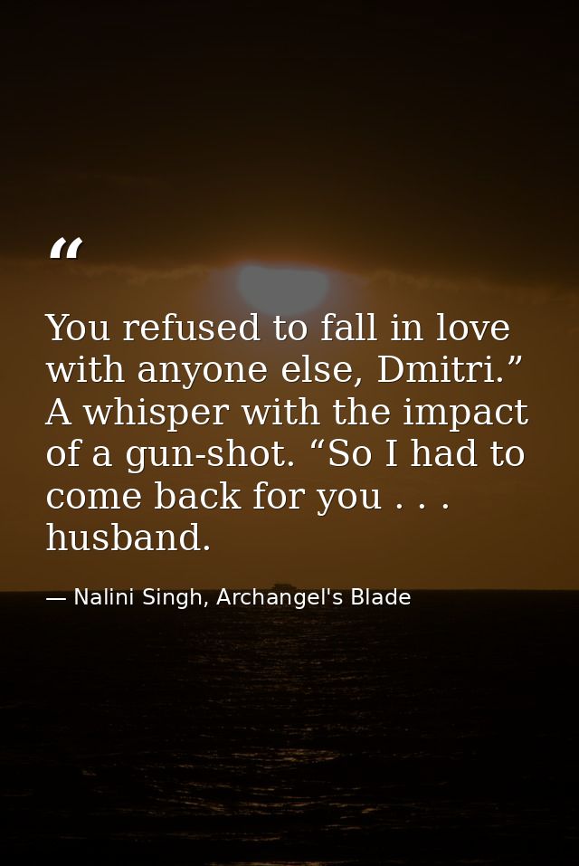 You refused to fall in love with anyone else, Dmitri.” A whisper with the impact of a gun-shot. “So I had to come back f — Nalini Singh, Archangel's Blade