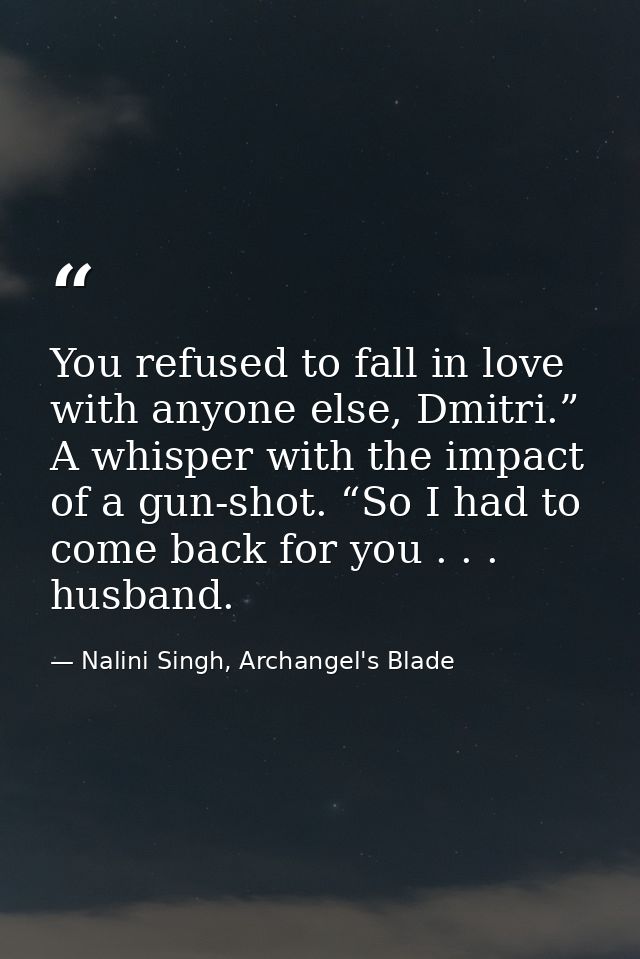 You refused to fall in love with anyone else, Dmitri.” A whisper with the impact of a gun-shot. “So I had to come back f — Nalini Singh, Archangel's Blade