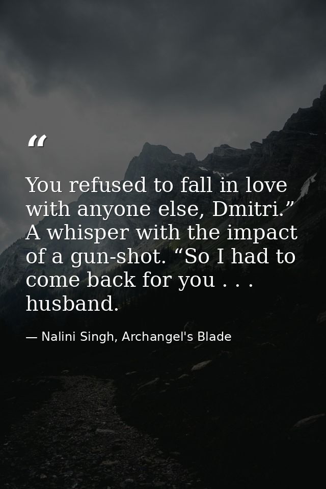 You refused to fall in love with anyone else, Dmitri.” A whisper with the impact of a gun-shot. “So I had to come back f — Nalini Singh, Archangel's Blade