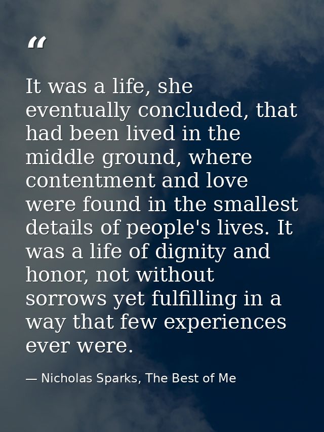 It was a life, she eventually concluded, that had been lived in the middle ground, where contentment and love were found — Nicholas Sparks, The Best of Me