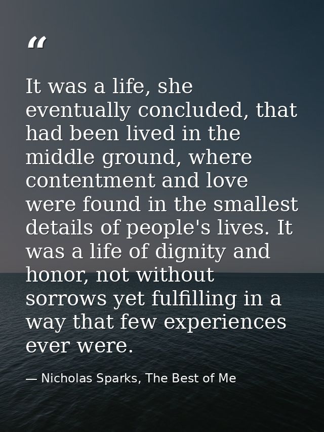 It was a life, she eventually concluded, that had been lived in the middle ground, where contentment and love were found — Nicholas Sparks, The Best of Me