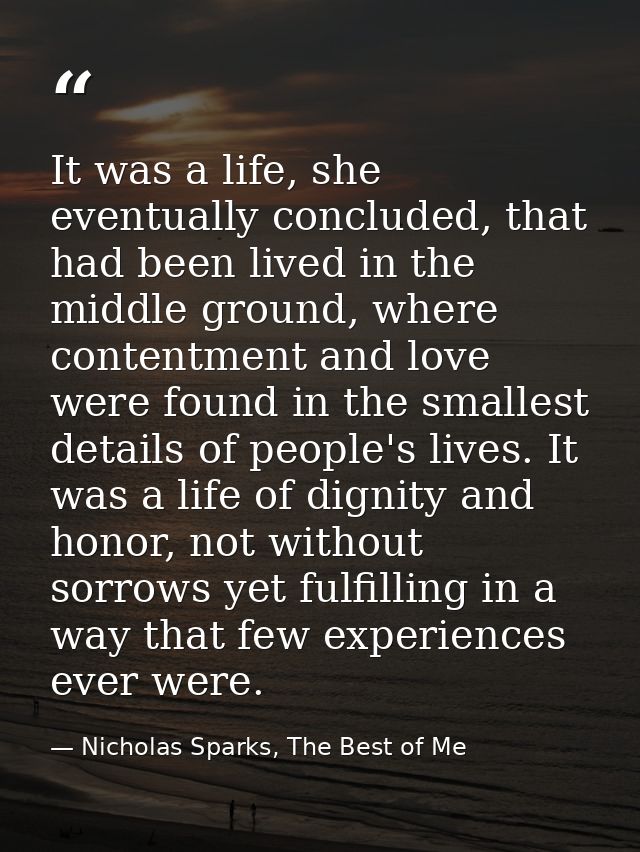 It was a life, she eventually concluded, that had been lived in the middle ground, where contentment and love were found — Nicholas Sparks, The Best of Me