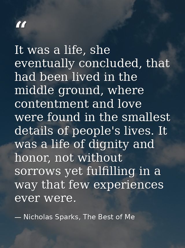 It was a life, she eventually concluded, that had been lived in the middle ground, where contentment and love were found — Nicholas Sparks, The Best of Me
