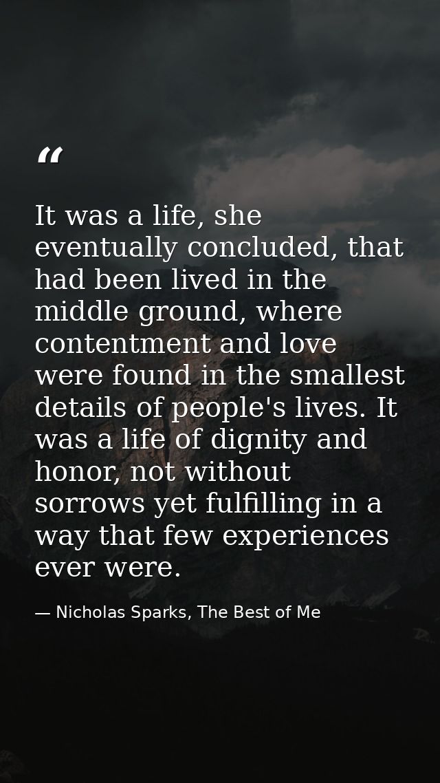 It was a life, she eventually concluded, that had been lived in the middle ground, where contentment and love were found — Nicholas Sparks, The Best of Me