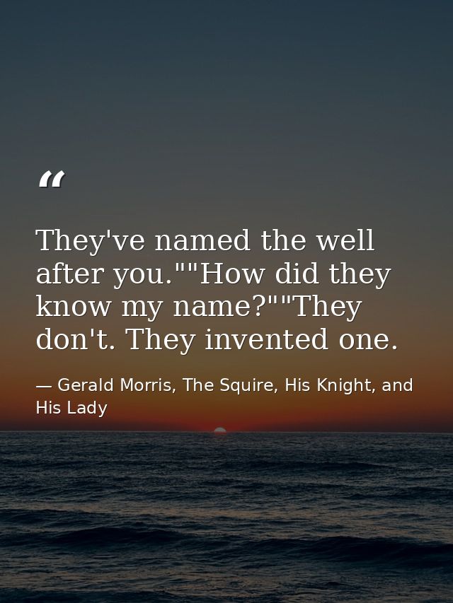 They've named the well after you.""How did they know my name?""They don't. They invented one. — Gerald Morris, The Squire, His Knight, and His Lady