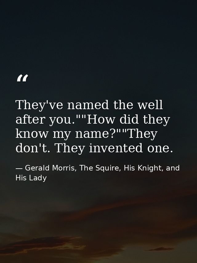 They've named the well after you.""How did they know my name?""They don't. They invented one. — Gerald Morris, The Squire, His Knight, and His Lady