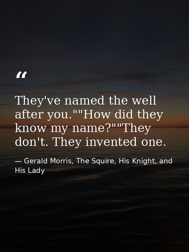 They've named the well after you.""How did they know my name?""They don't. They invented one. — Gerald Morris, The Squire, His Knight, and His Lady
