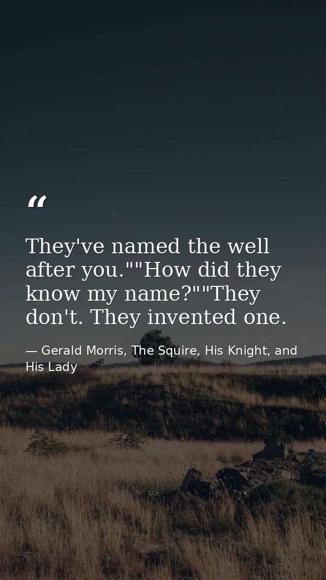 They've named the well after you.""How did they know my name?""They don't. They invented one. — Gerald Morris, The Squire, His Knight, and His Lady