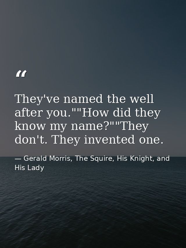 They've named the well after you.""How did they know my name?""They don't. They invented one. — Gerald Morris, The Squire, His Knight, and His Lady