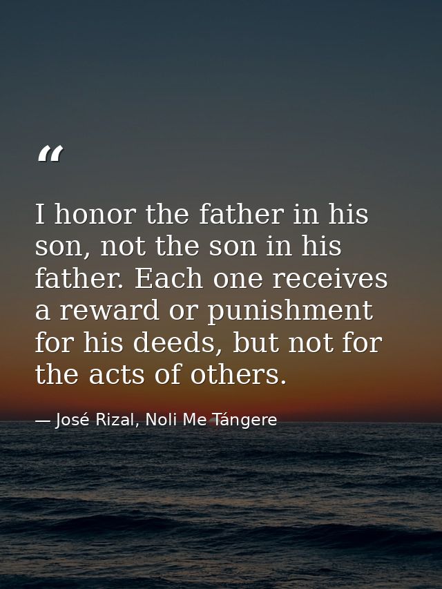 I honor the father in his son, not the son in his father. Each one receives a reward or punishment for his deeds, but no — José Rizal, Noli Me Tángere