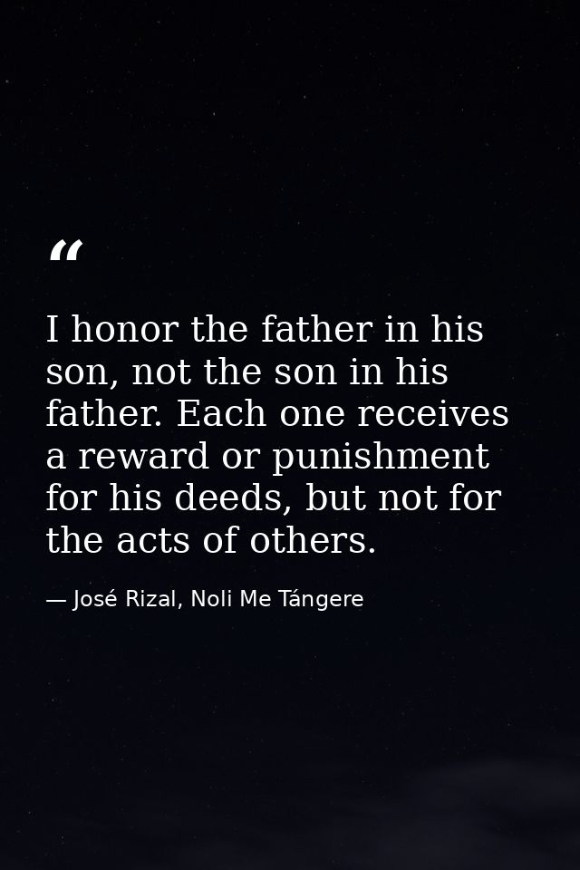I honor the father in his son, not the son in his father. Each one receives a reward or punishment for his deeds, but no — José Rizal, Noli Me Tángere