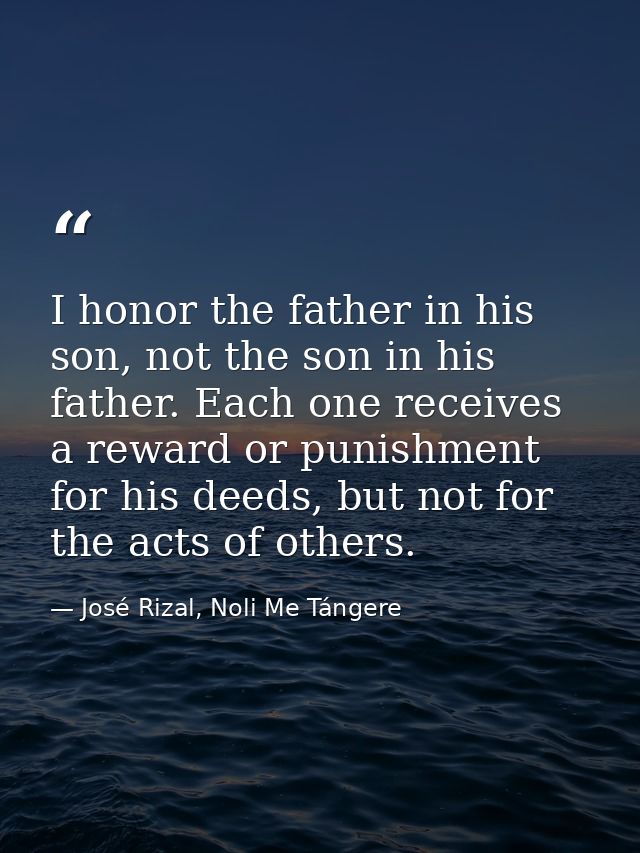 I honor the father in his son, not the son in his father. Each one receives a reward or punishment for his deeds, but no — José Rizal, Noli Me Tángere