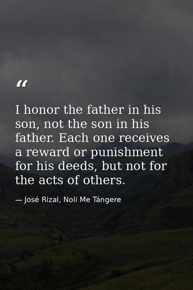 I honor the father in his son, not the son in his father. Each one receives a reward or punishment for his deeds, but no — José Rizal, Noli Me Tángere