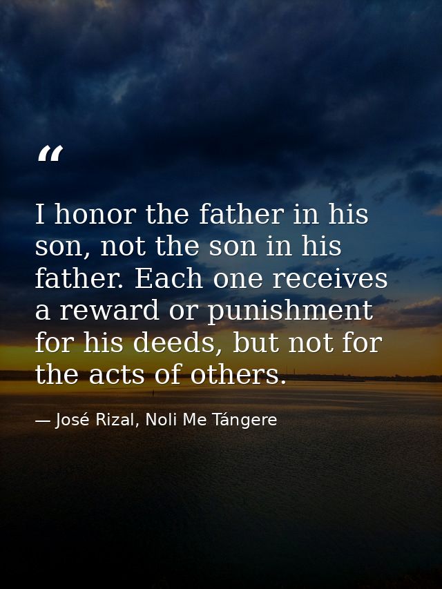 I honor the father in his son, not the son in his father. Each one receives a reward or punishment for his deeds, but no — José Rizal, Noli Me Tángere