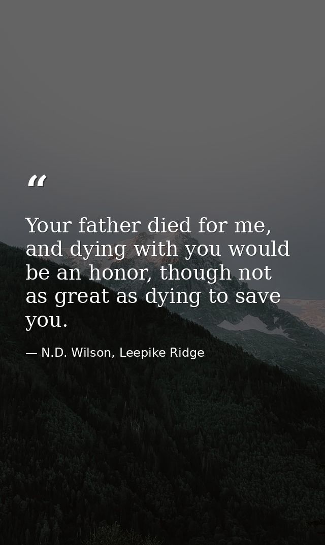Your father died for me, and dying with you would be an honor, though not as great as dying to save you. — N.D. Wilson, Leepike Ridge