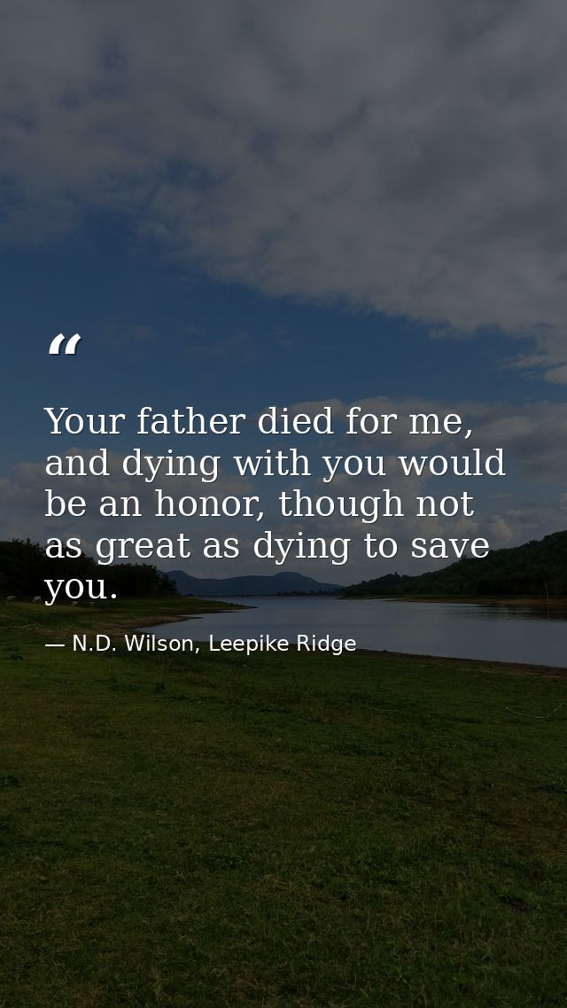 Your father died for me, and dying with you would be an honor, though not as great as dying to save you. — N.D. Wilson, Leepike Ridge