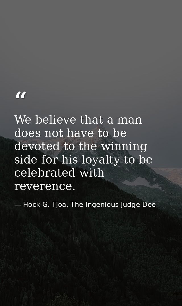 We believe that a man does not have to be devoted to the winning side for his loyalty to be celebrated with reverence. — Hock G. Tjoa, The Ingenious Judge Dee