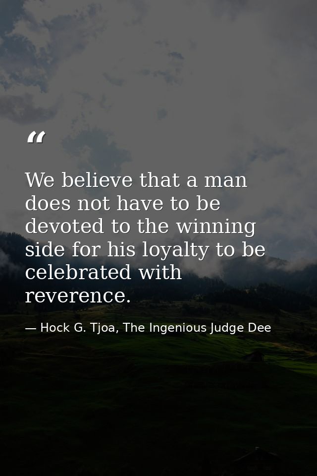 We believe that a man does not have to be devoted to the winning side for his loyalty to be celebrated with reverence. — Hock G. Tjoa, The Ingenious Judge Dee