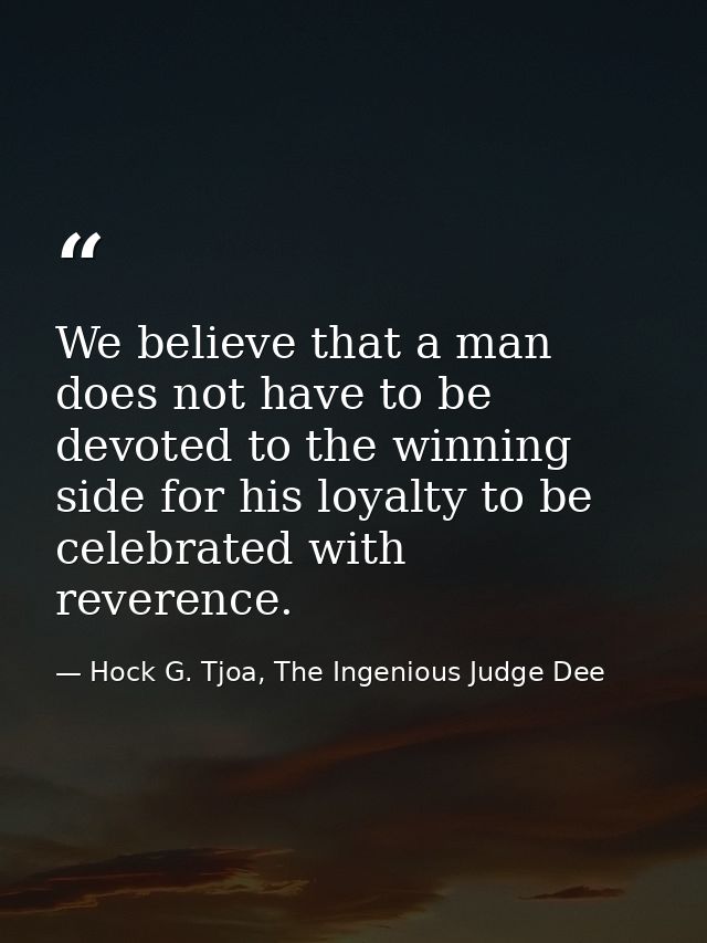 We believe that a man does not have to be devoted to the winning side for his loyalty to be celebrated with reverence. — Hock G. Tjoa, The Ingenious Judge Dee