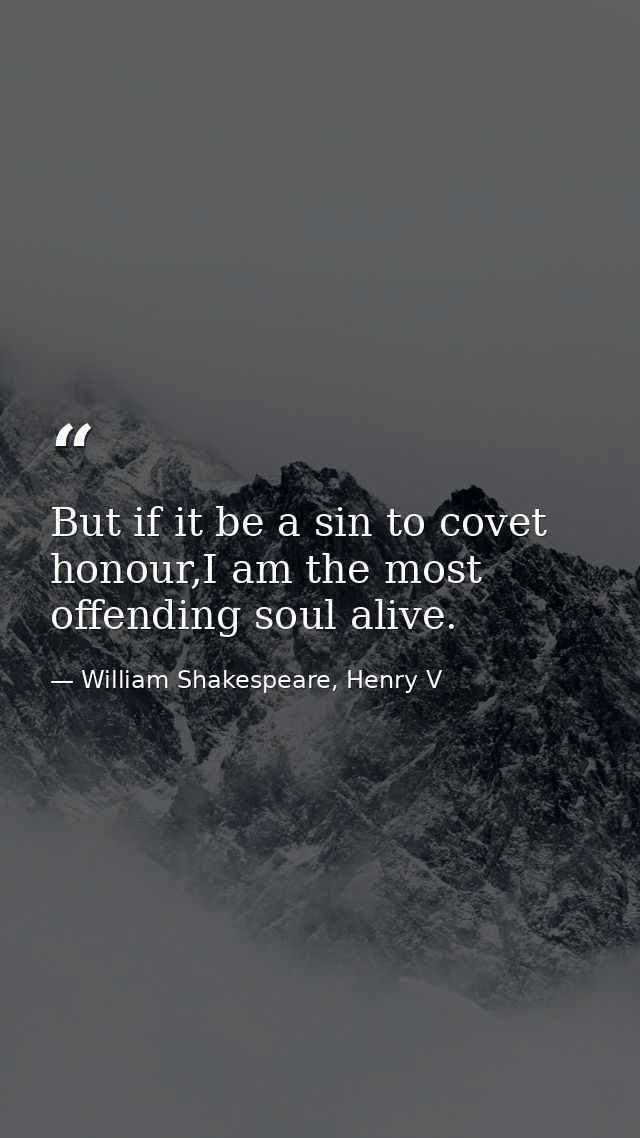 But if it be a sin to covet honour,I am the most offending soul alive. — William Shakespeare, Henry V