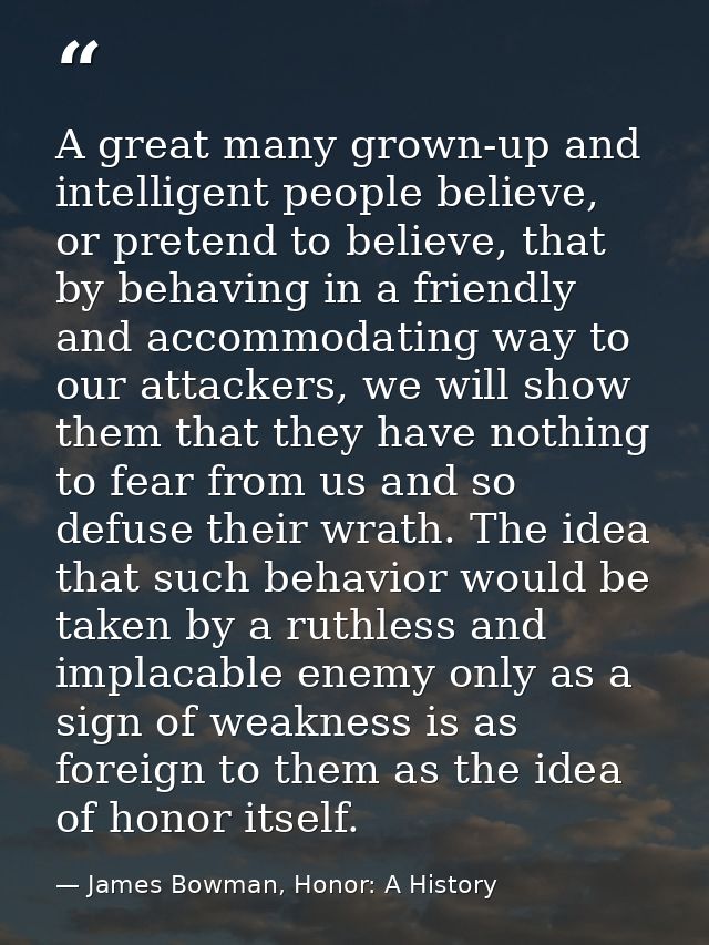 A great many grown-up and intelligent people believe, or pretend to believe, that by behaving in a friendly and accommod — James Bowman, Honor: A History