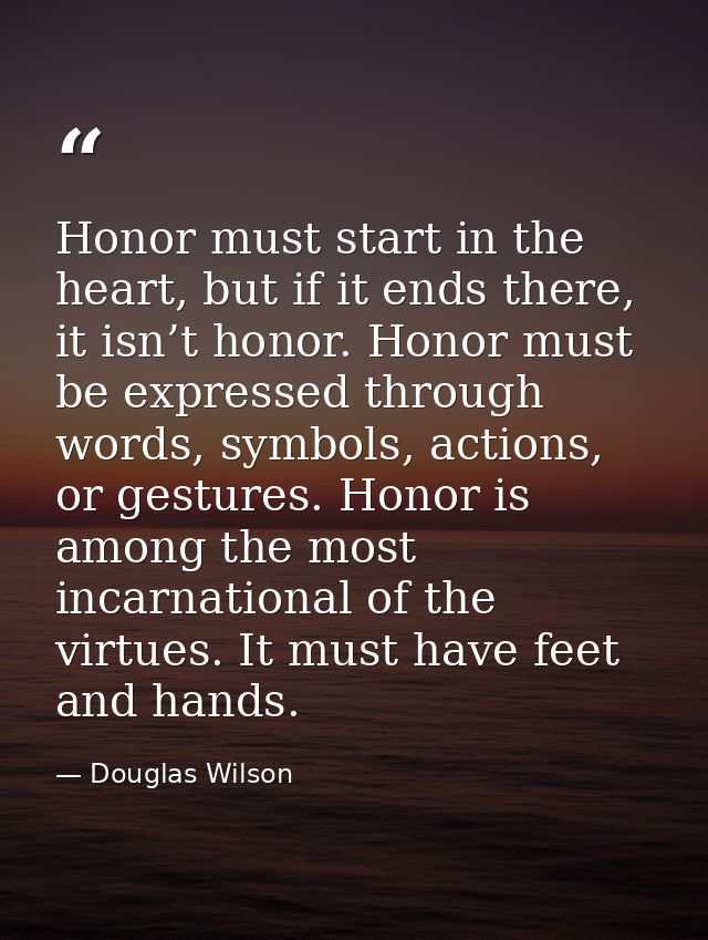 Honor must start in the heart, but if it ends there, it isn’t honor. Honor must be expressed through words, symbols, act — Douglas Wilson