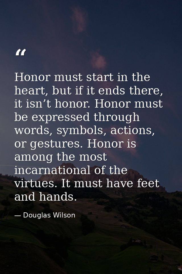 Honor must start in the heart, but if it ends there, it isn’t honor. Honor must be expressed through words, symbols, act — Douglas Wilson