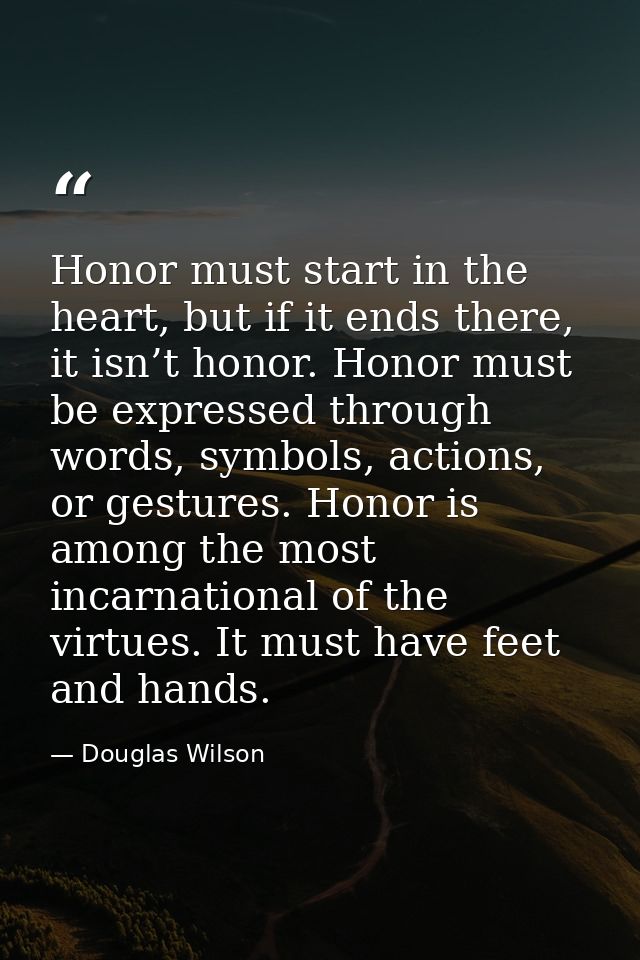 Honor must start in the heart, but if it ends there, it isn’t honor. Honor must be expressed through words, symbols, act — Douglas Wilson