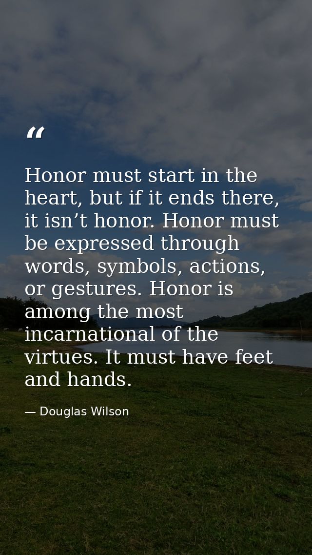 Honor must start in the heart, but if it ends there, it isn’t honor. Honor must be expressed through words, symbols, act — Douglas Wilson