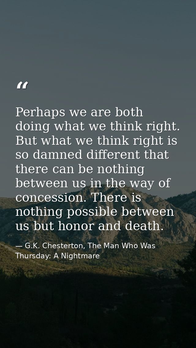 Perhaps we are both doing what we think right. But what we think right is so damned different that there can be nothing  — G.K. Chesterton, The Man Who Was Thursday: A Nightmare