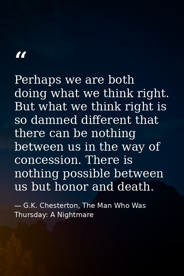 Perhaps we are both doing what we think right. But what we think right is so damned different that there can be nothing  — G.K. Chesterton, The Man Who Was Thursday: A Nightmare