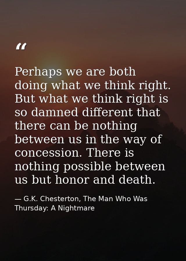 Perhaps we are both doing what we think right. But what we think right is so damned different that there can be nothing  — G.K. Chesterton, The Man Who Was Thursday: A Nightmare