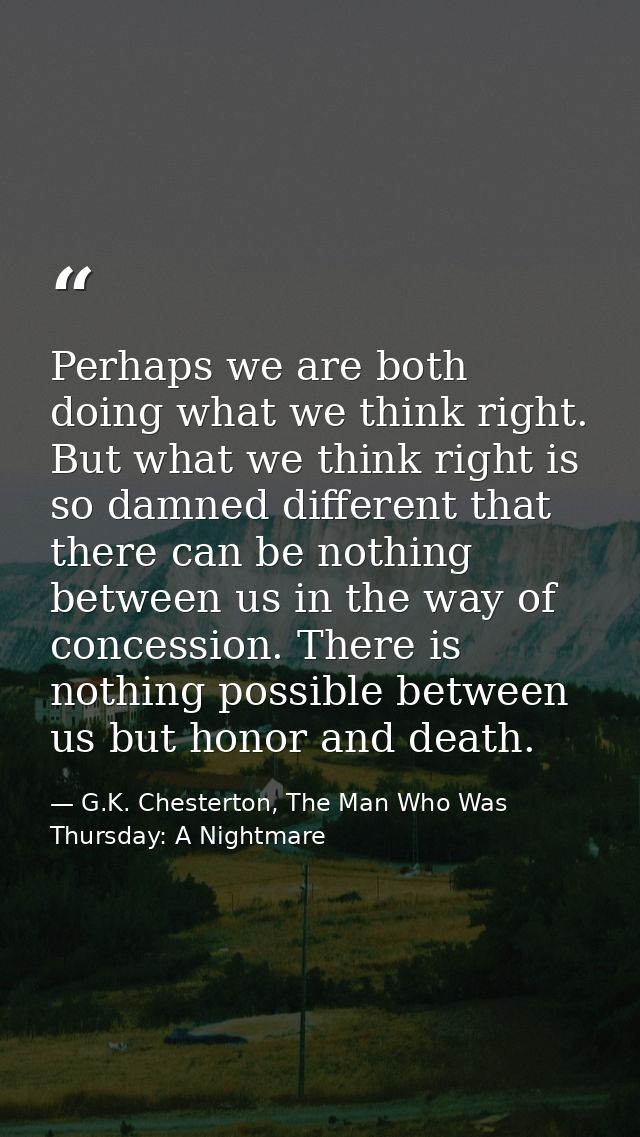 Perhaps we are both doing what we think right. But what we think right is so damned different that there can be nothing  — G.K. Chesterton, The Man Who Was Thursday: A Nightmare