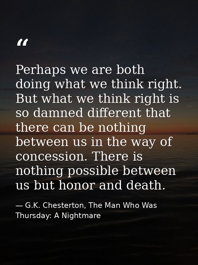 Perhaps we are both doing what we think right. But what we think right is so damned different that there can be nothing  — G.K. Chesterton, The Man Who Was Thursday: A Nightmare