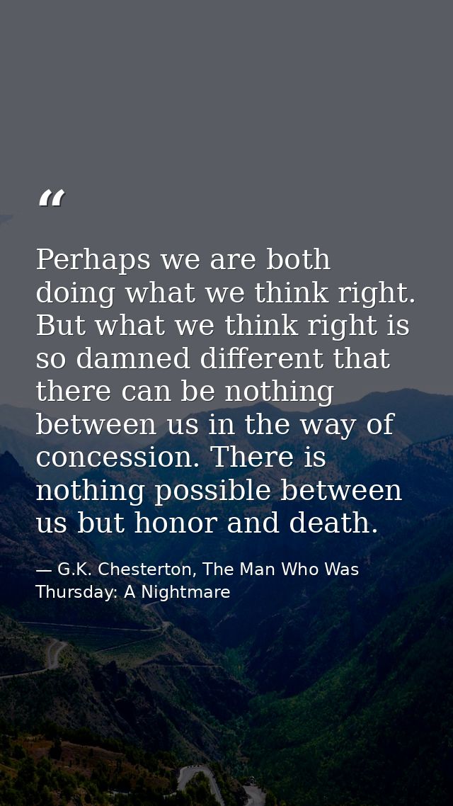 Perhaps we are both doing what we think right. But what we think right is so damned different that there can be nothing  — G.K. Chesterton, The Man Who Was Thursday: A Nightmare