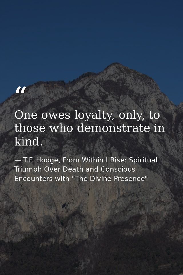 One owes loyalty, only, to those who demonstrate in kind. — T.F. Hodge, From Within I Rise: Spiritual Triumph Over Death and Conscious Encounters with "The Divine Presence"