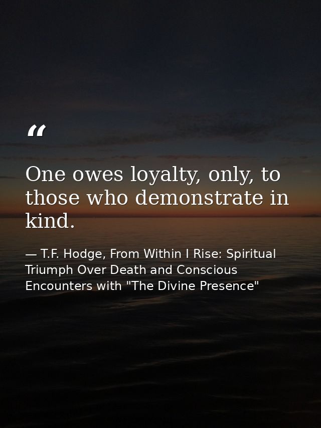 One owes loyalty, only, to those who demonstrate in kind. — T.F. Hodge, From Within I Rise: Spiritual Triumph Over Death and Conscious Encounters with "The Divine Presence"