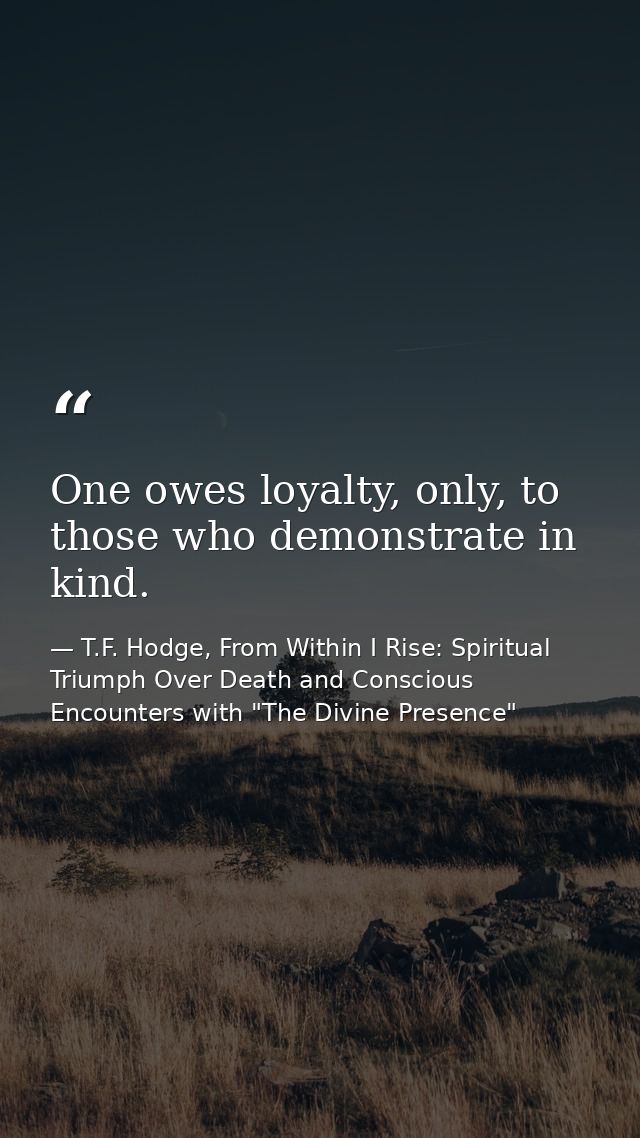 One owes loyalty, only, to those who demonstrate in kind. — T.F. Hodge, From Within I Rise: Spiritual Triumph Over Death and Conscious Encounters with "The Divine Presence"