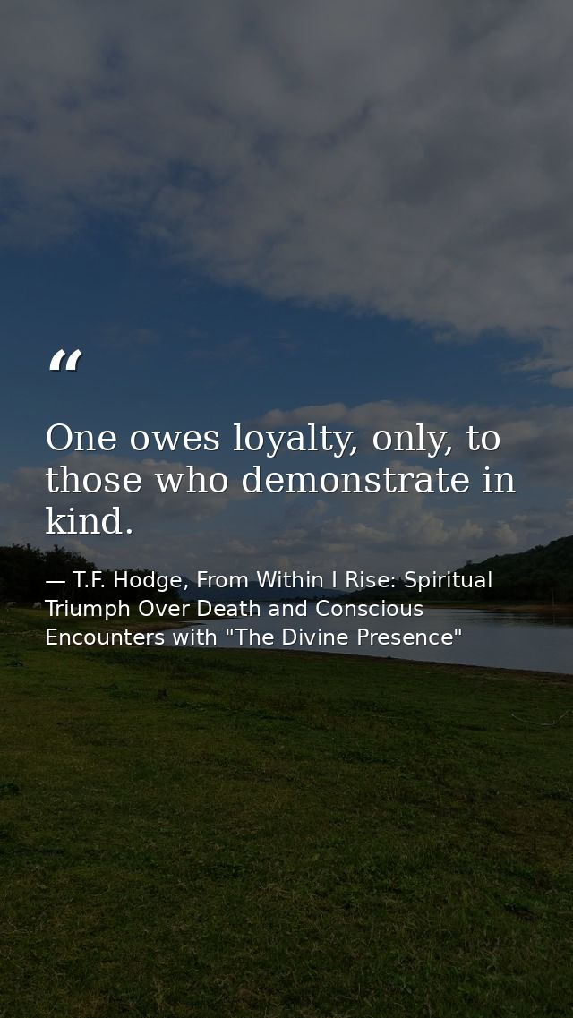 One owes loyalty, only, to those who demonstrate in kind. — T.F. Hodge, From Within I Rise: Spiritual Triumph Over Death and Conscious Encounters with "The Divine Presence"