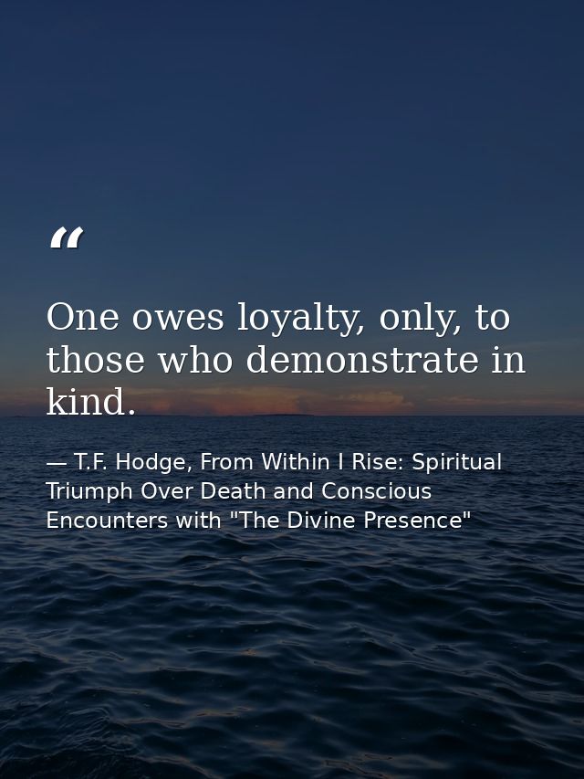 One owes loyalty, only, to those who demonstrate in kind. — T.F. Hodge, From Within I Rise: Spiritual Triumph Over Death and Conscious Encounters with "The Divine Presence"