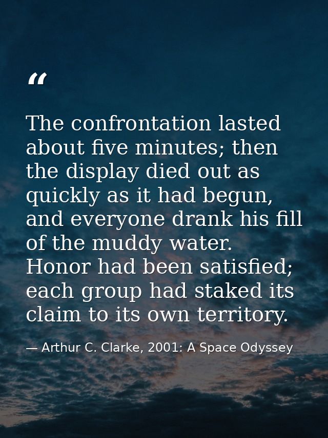 The confrontation lasted about five minutes; then the display died out as quickly as it had begun, and everyone drank hi — Arthur C. Clarke, 2001: A Space Odyssey