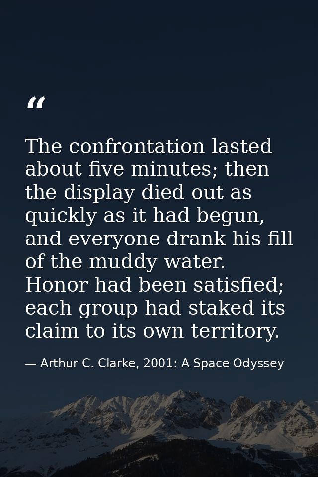 The confrontation lasted about five minutes; then the display died out as quickly as it had begun, and everyone drank hi — Arthur C. Clarke, 2001: A Space Odyssey