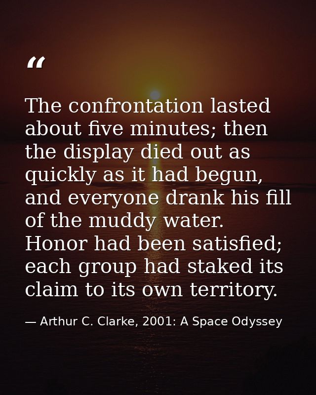 The confrontation lasted about five minutes; then the display died out as quickly as it had begun, and everyone drank hi — Arthur C. Clarke, 2001: A Space Odyssey