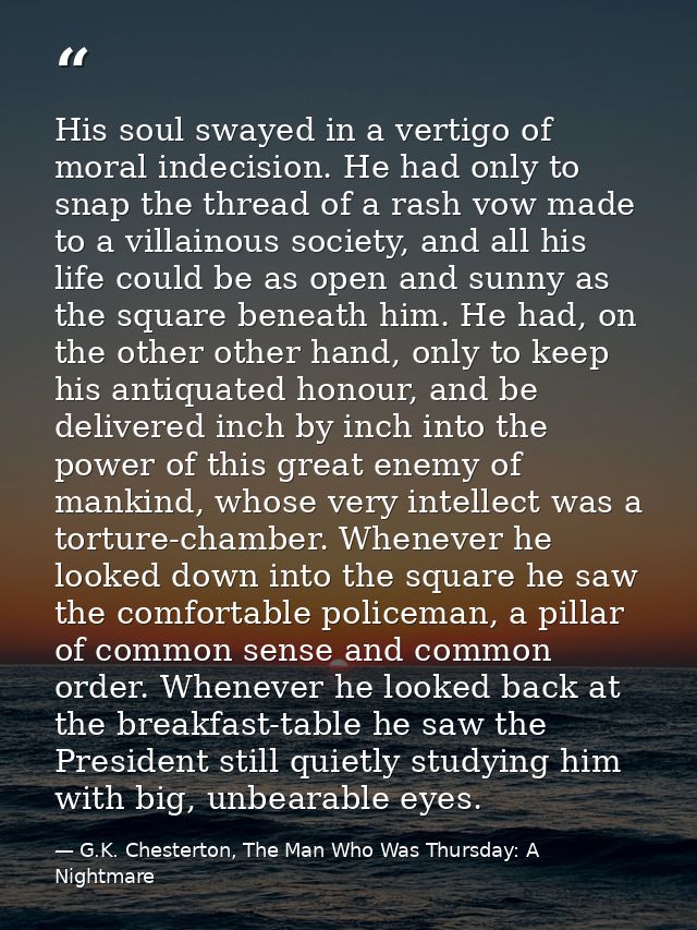 His soul swayed in a vertigo of moral indecision. He had only to snap the thread of a rash vow made to a villainous soci — G.K. Chesterton, The Man Who Was Thursday: A Nightmare