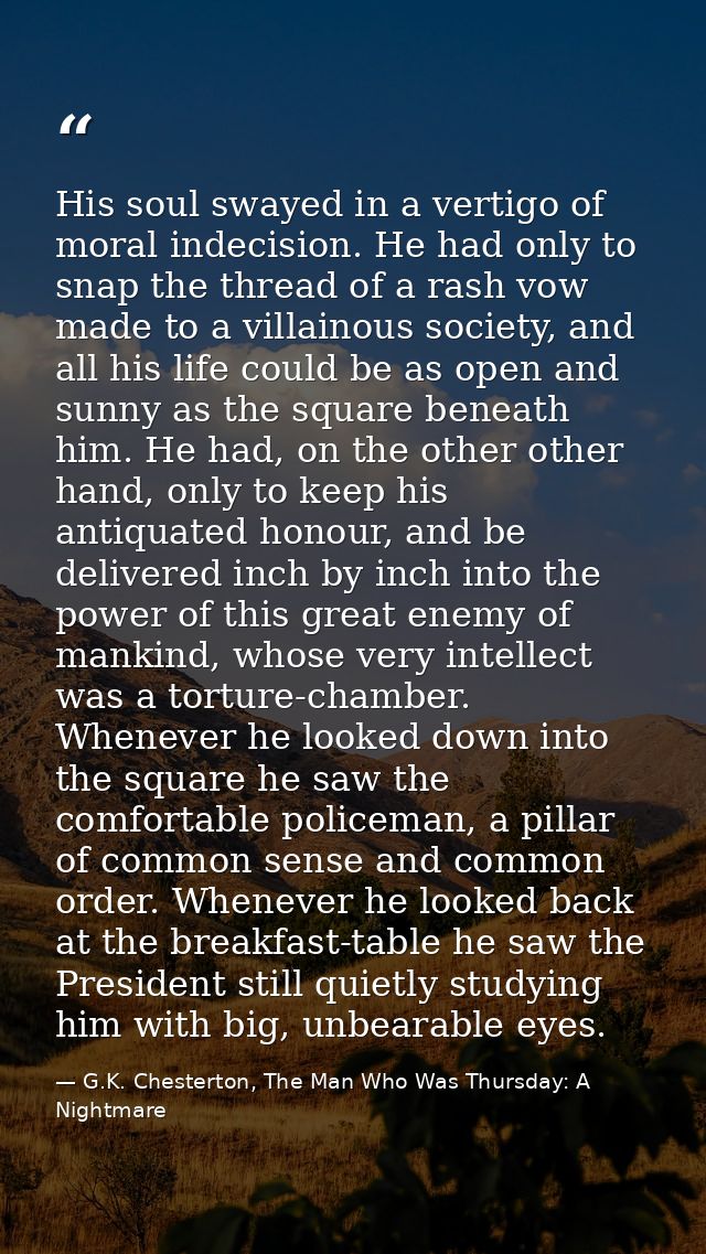 His soul swayed in a vertigo of moral indecision. He had only to snap the thread of a rash vow made to a villainous soci — G.K. Chesterton, The Man Who Was Thursday: A Nightmare