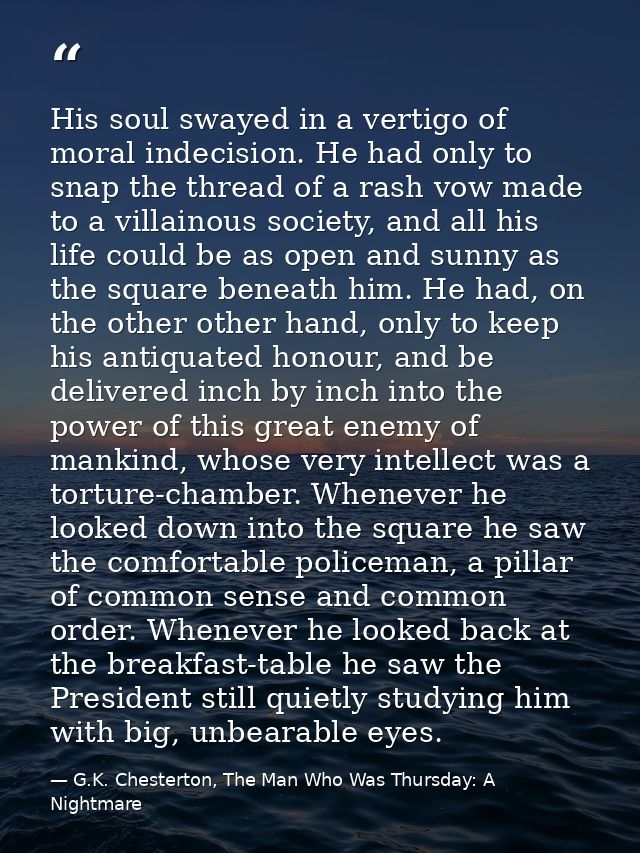 His soul swayed in a vertigo of moral indecision. He had only to snap the thread of a rash vow made to a villainous soci — G.K. Chesterton, The Man Who Was Thursday: A Nightmare