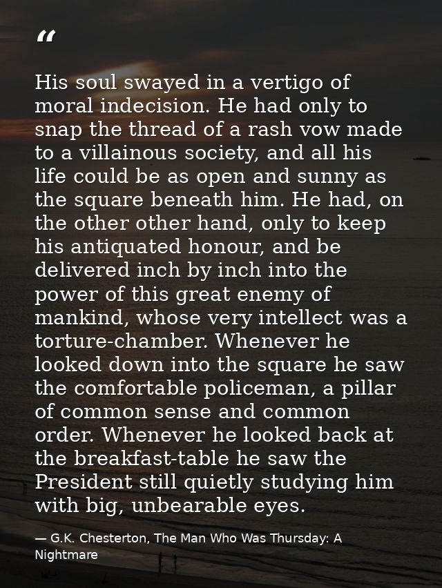 His soul swayed in a vertigo of moral indecision. He had only to snap the thread of a rash vow made to a villainous soci — G.K. Chesterton, The Man Who Was Thursday: A Nightmare